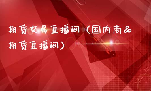 期货交易直播间（国内商品期货直播间）_https://www.kuaijiepai.net_期货在线_第1张