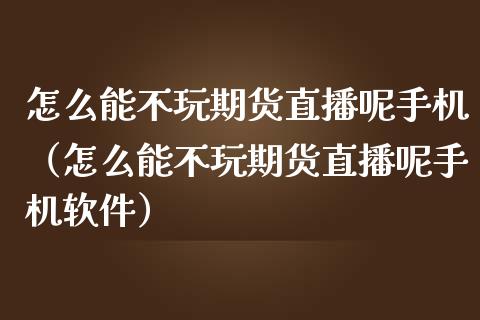 怎么能不玩期货直播呢手机（怎么能不玩期货直播呢手机软件）_https://www.kuaijiepai.net_期货在线_第1张