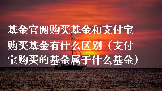基金官网购买基金和支付宝购买基金有什么区别（支付宝购买的基金属于什么基金）_https://www.kuaijiepai.net_投资理财_第1张