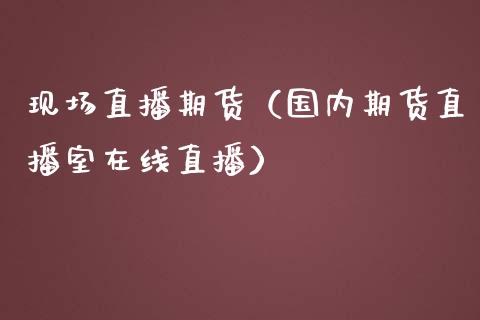 现场直播期货（国内期货直播室在线直播）_https://www.kuaijiepai.net_期货在线_第1张