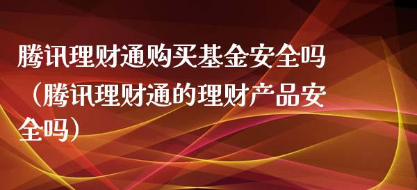 腾讯理财通购买基金安全吗（腾讯理财通的理财产品安全吗）_https://www.kuaijiepai.net_投资理财_第1张