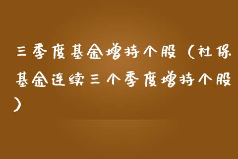 三季度基金增持个股（社保基金连续三个季度增持个股）_https://www.kuaijiepai.net_期货理财_第1张