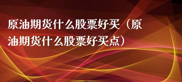 原油期货什么股票好买（原油期货什么股票好买点）_https://www.kuaijiepai.net_国际期货_第1张