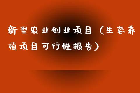 新型农业创业项目（生态养殖项目可行性报告）_https://www.kuaijiepai.net_国际期货_第1张