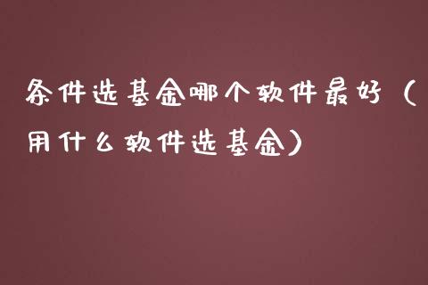 条件选基金哪个软件最好（用什么软件选基金）_https://www.kuaijiepai.net_期货理财_第1张