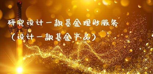 研究设计一款基金理财服务（设计一款基金产品）_https://www.kuaijiepai.net_投资理财_第1张