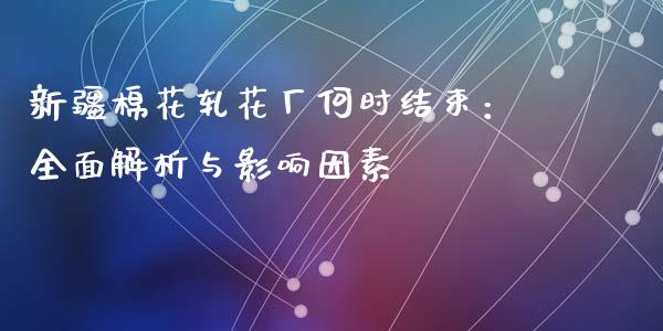 新疆棉花轧花厂何时结束：全面解析与影响因素_https://www.kuaijiepai.net_国际股建_第1张