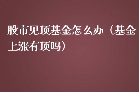 股市见顶基金怎么办（基金上涨有顶吗）_https://www.kuaijiepai.net_投资理财_第1张