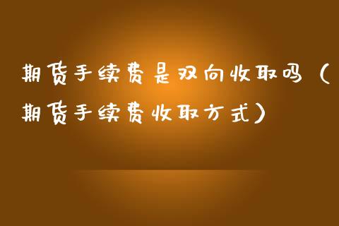 期货手续费是双向收取吗（期货手续费收取方式）_https://www.kuaijiepai.net_国际期货_第1张