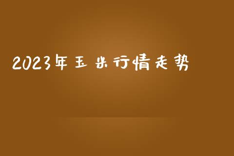 2023年玉米行情走势_https://www.kuaijiepai.net_期货资讯_第1张
