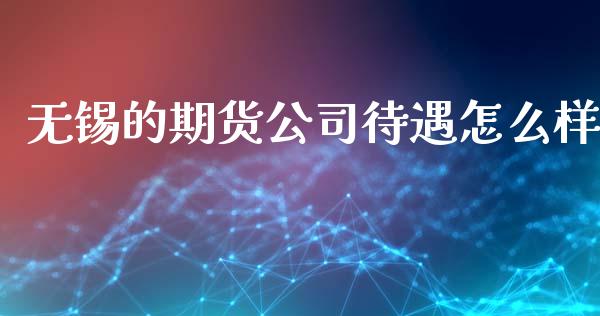无锡的期货公司待遇怎么样_https://www.kuaijiepai.net_国际期货_第1张