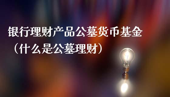 银行理财产品公墓货币基金（什么是公墓理财）_https://www.kuaijiepai.net_投资理财_第1张