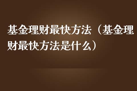 基金理财最快方法（基金理财最快方法是什么）_https://www.kuaijiepai.net_投资理财_第1张
