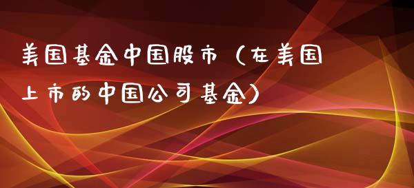 美国基金中国股市（在美国上市的中国公司基金）_https://www.kuaijiepai.net_投资理财_第1张