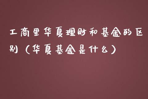 工商里华夏理财和基金的区别（华夏基金是什么）_https://www.kuaijiepai.net_投资理财_第1张