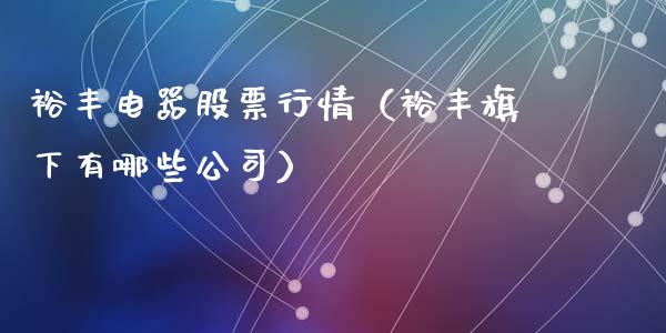 裕丰电器股票行情（裕丰旗下有哪些公司）_https://www.kuaijiepai.net_国际股建_第1张