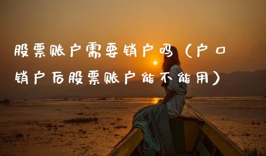 股票账户需要销户吗（户口销户后股票账户能不能用）_https://www.kuaijiepai.net_新股新闻_第1张
