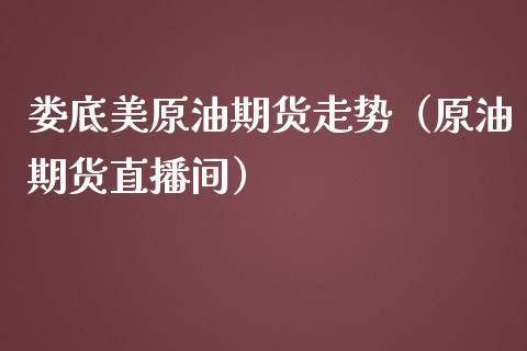 娄底美原油期货走势（原油期货直播间）_https://www.kuaijiepai.net_期货资讯_第1张