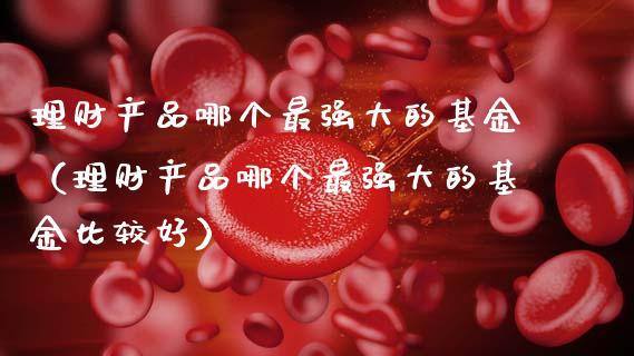 理财产品哪个最强大的基金（理财产品哪个最强大的基金比较好）_https://www.kuaijiepai.net_期货理财_第1张