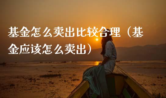 基金怎么卖出比较合理（基金应该怎么卖出）_https://www.kuaijiepai.net_投资理财_第1张