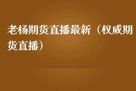 老杨期货直播最新（权威期货直播）_https://www.kuaijiepai.net_期货在线_第1张