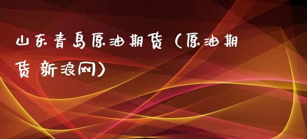山东青岛原油期货（原油期货 新浪网）_https://www.kuaijiepai.net_期货资讯_第1张