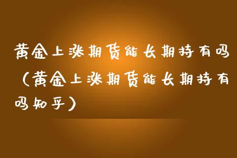 黄金上涨期货能长期持有吗（黄金上涨期货能长期持有吗知乎）_https://www.kuaijiepai.net_期货资讯_第1张
