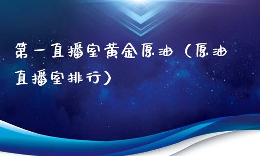 第一直播室黄金原油（原油直播室排行）_https://www.kuaijiepai.net_期货在线_第1张
