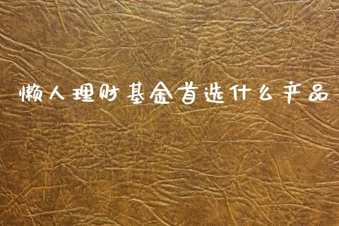 懒人理财基金首选什么产品_https://www.kuaijiepai.net_投资理财_第1张