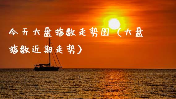今天大盘指数走势图（大盘指数近期走势）_https://www.kuaijiepai.net_期货资讯_第1张