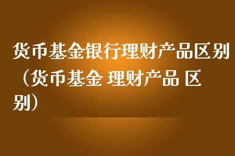 货币基金银行理财产品区别（货币基金 理财产品 区别）_https://www.kuaijiepai.net_期货理财_第1张