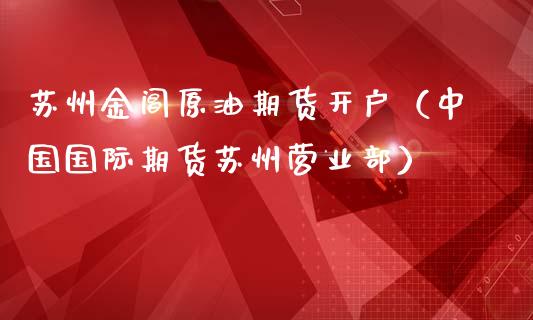 苏州金阊原油期货开户（中国国际期货苏州营业部）_https://www.kuaijiepai.net_期货资讯_第1张