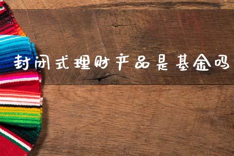 封闭式理财产品是基金吗_https://www.kuaijiepai.net_投资理财_第1张