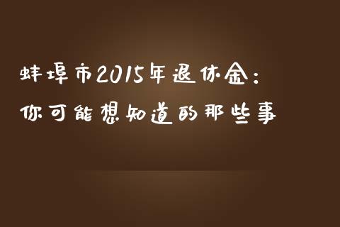 蚌埠市2015年退休金：你可能想知道的那些事_https://www.kuaijiepai.net_投资理财_第1张