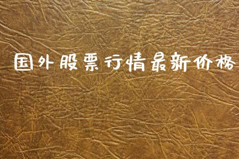 国外股票行情最新价格_https://www.kuaijiepai.net_国际股建_第1张