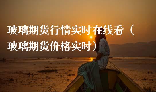 玻璃期货行情实时在线看（玻璃期货价格实时）_https://www.kuaijiepai.net_期货在线_第1张