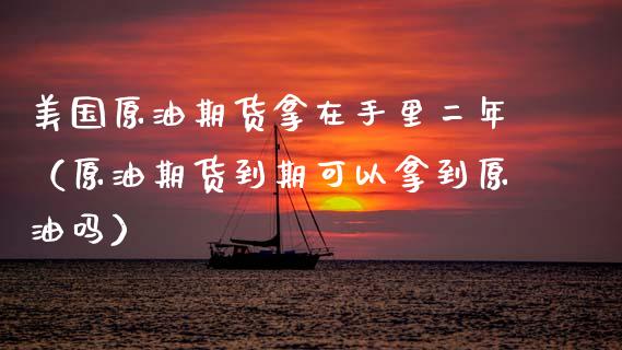 美国原油期货拿在手里二年（原油期货到期可以拿到原油吗）_https://www.kuaijiepai.net_期货资讯_第1张