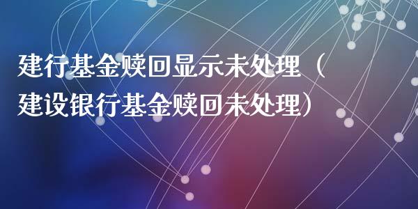 建行基金赎回显示未处理（建设银行基金赎回未处理）_https://www.kuaijiepai.net_期货理财_第1张