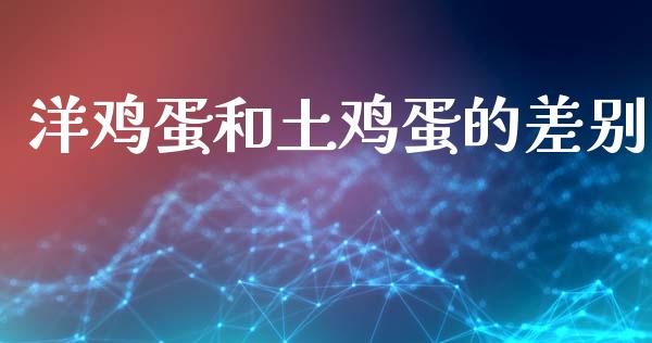 洋鸡蛋和土鸡蛋的差别_https://www.kuaijiepai.net_期货资讯_第1张