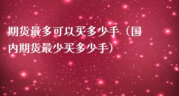 期货最多可以买多少手（国内期货最少买多少手）_https://www.kuaijiepai.net_投资理财_第1张