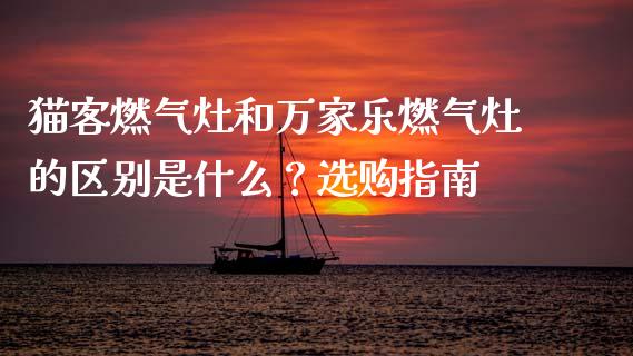 猫客燃气灶和万家乐燃气灶的区别是什么？选购指南_https://www.kuaijiepai.net_股票理论_第1张