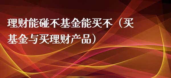 理财能碰不基金能买不（买基金与买理财产品）_https://www.kuaijiepai.net_投资理财_第1张