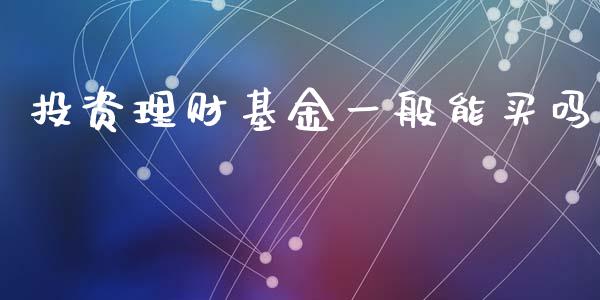 投资理财基金一般能买吗_https://www.kuaijiepai.net_期货理财_第1张