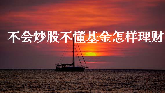 不会炒股不懂基金怎样理财_https://www.kuaijiepai.net_投资理财_第1张