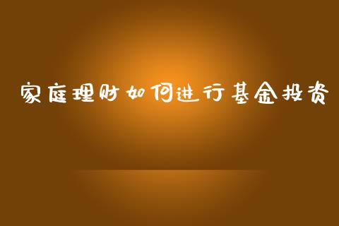 家庭理财如何进行基金投资_https://www.kuaijiepai.net_投资理财_第1张