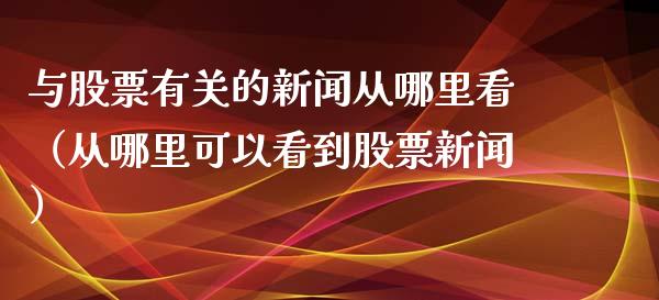 与股票有关的新闻从哪里看（从哪里可以看到股票新闻）_https://www.kuaijiepai.net_国际股建_第1张