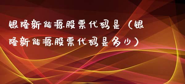 银隆新能源股票代码是（银隆新能源股票代码是多少）_https://www.kuaijiepai.net_新股新闻_第1张