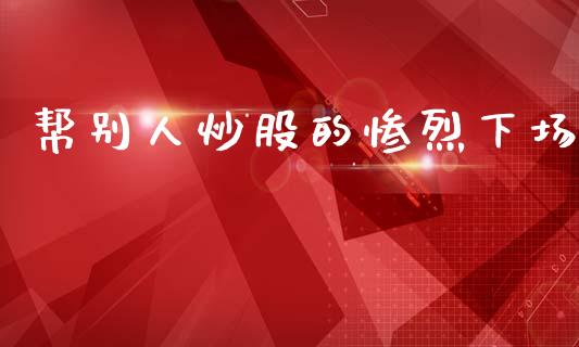 帮别人炒股的惨烈下场_https://www.kuaijiepai.net_期货资讯_第1张