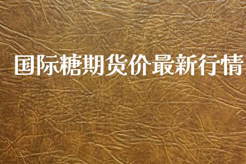 国际糖期货价最新行情_https://www.kuaijiepai.net_期货资讯_第1张