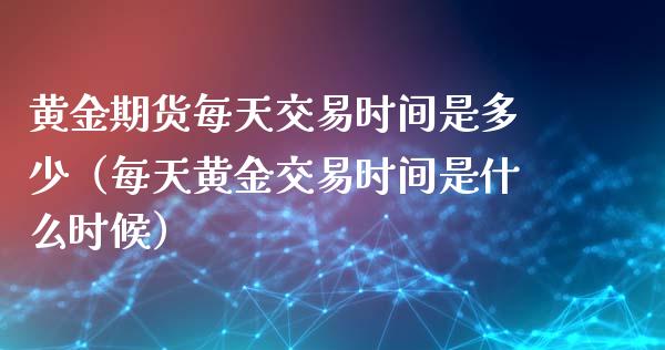 黄金期货每天交易时间是多少（每天黄金交易时间是什么时候）_https://www.kuaijiepai.net_期货资讯_第1张